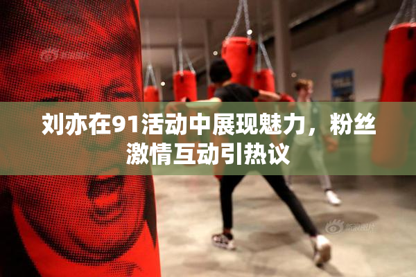 刘亦在91活动中展现魅力，粉丝激情互动引热议