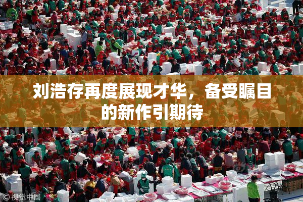 刘浩存再度展现才华，备受瞩目的新作引期待