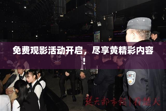 免费观影活动开启，尽享黄精彩内容！