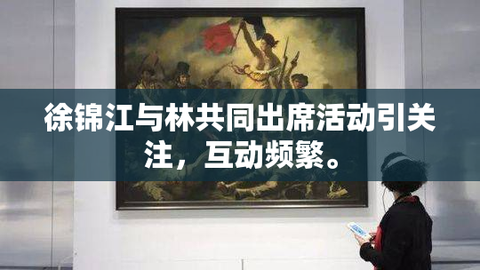 徐锦江与林共同出席活动引关注，互动频繁。