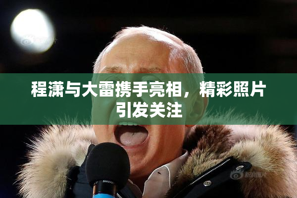 程潇与大雷携手亮相，精彩照片引发关注