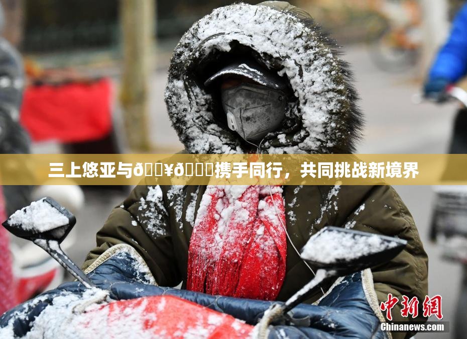 三上悠亚与🔥💋携手同行，共同挑战新境界
