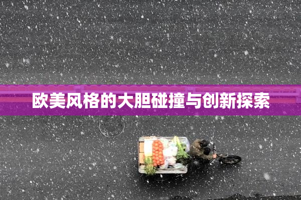 欧美风格的大胆碰撞与创新探索
