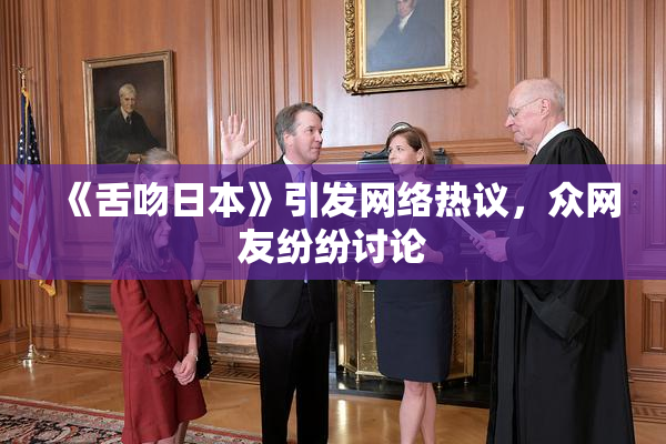 《舌吻日本》引发网络热议，众网友纷纷讨论