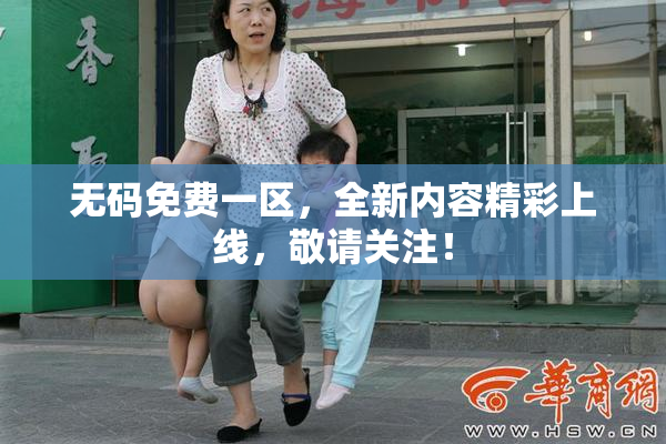 无码免费一区，全新内容精彩上线，敬请关注！