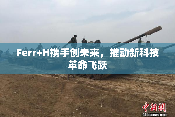 Ferr+H携手创未来，推动新科技革命飞跃