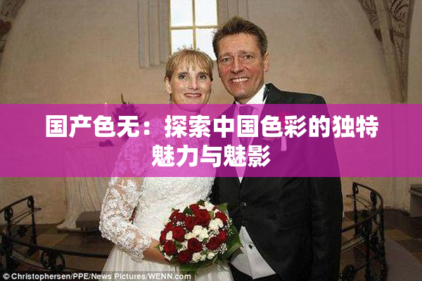 国产色无：探索中国色彩的独特魅力与魅影