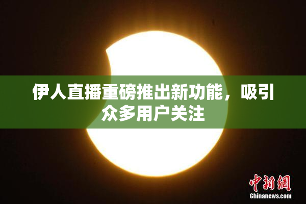 伊人直播重磅推出新功能，吸引众多用户关注