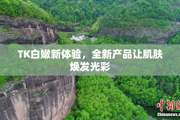 TK白嫩新体验，全新产品让肌肤焕发光彩