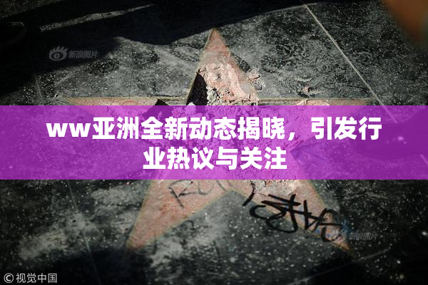 ww亚洲全新动态揭晓，引发行业热议与关注