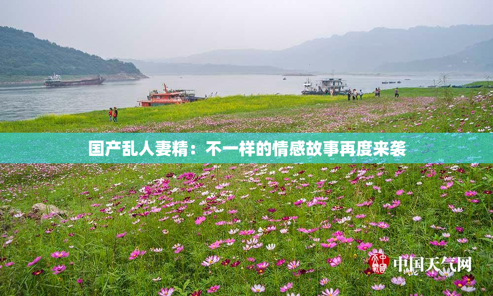 国产乱人妻精：不一样的情感故事再度来袭