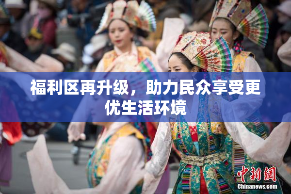福利区再升级，助力民众享受更优生活环境