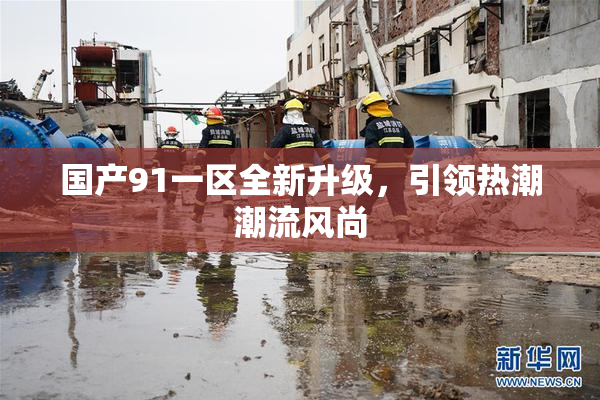 国产91一区全新升级，引领热潮潮流风尚