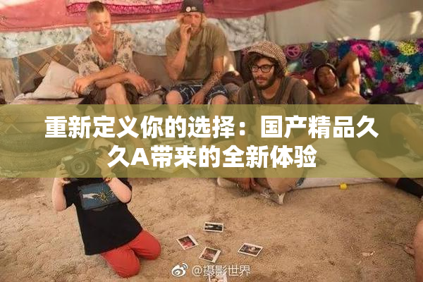 重新定义你的选择：国产精品久久A带来的全新体验