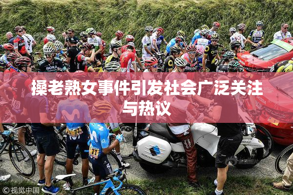 搡老熟女事件引发社会广泛关注与热议