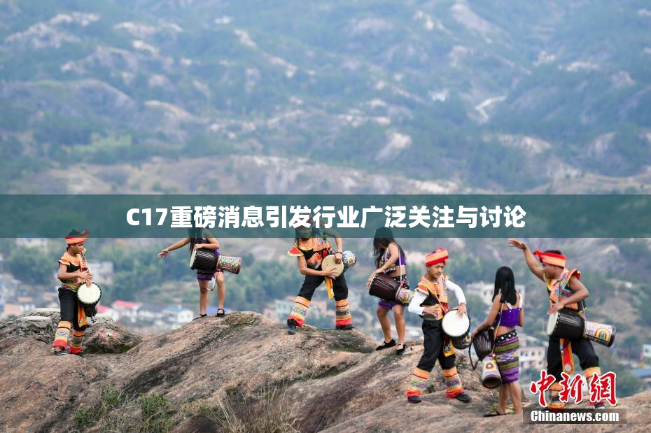 C17重磅消息引发行业广泛关注与讨论