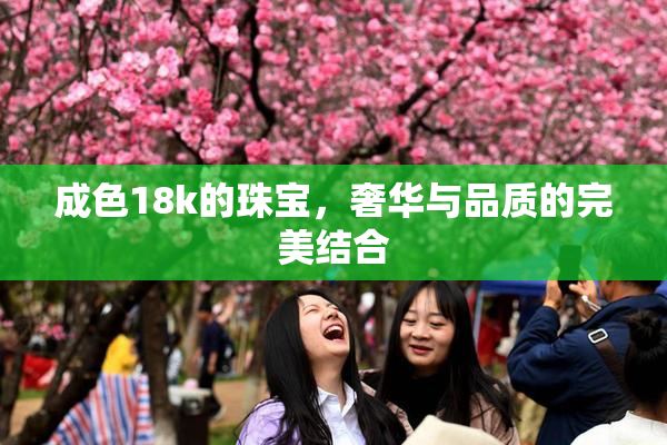 成色18k的珠宝，奢华与品质的完美结合