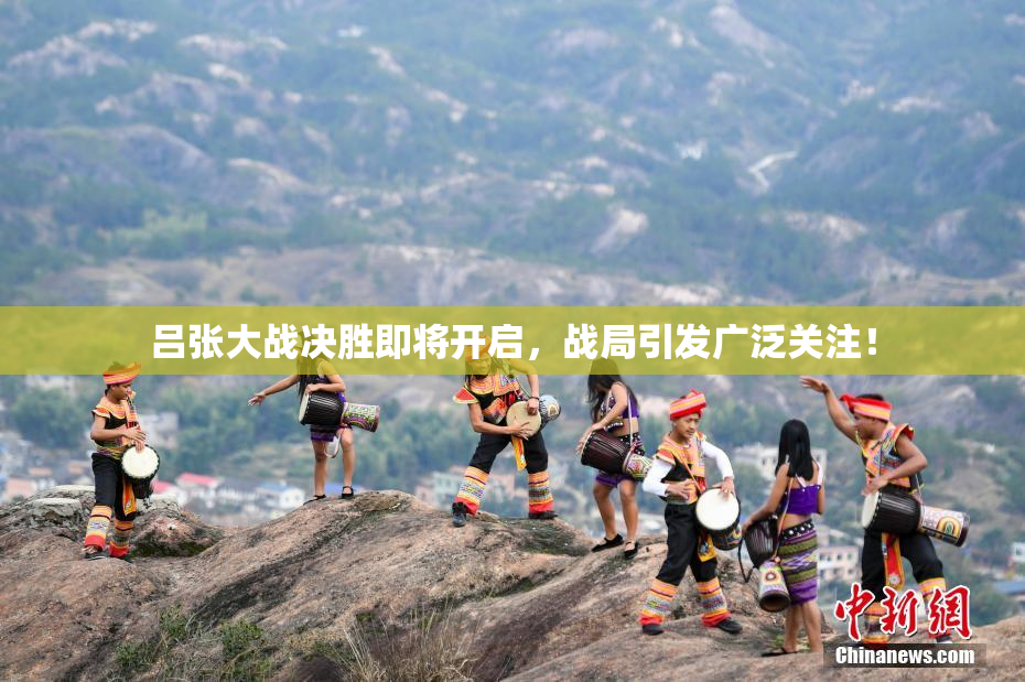 吕张大战决胜即将开启，战局引发广泛关注！