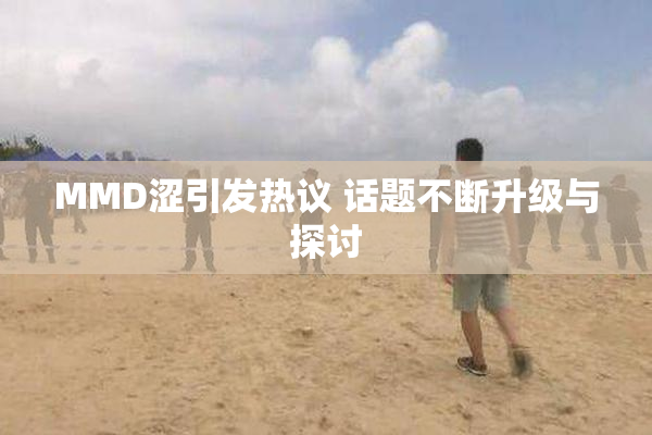 MMD涩引发热议 话题不断升级与探讨