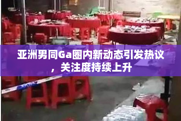 亚洲男同Ga圈内新动态引发热议，关注度持续上升
