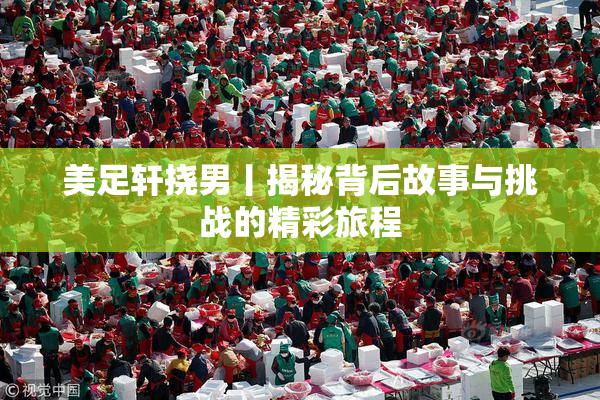 美足轩挠男丨揭秘背后故事与挑战的精彩旅程
