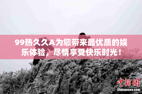99热久久A为您带来最优质的娱乐体验，尽情享受快乐时光！