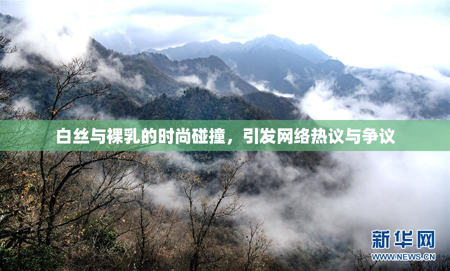 白丝与裸乳的时尚碰撞，引发网络热议与争议