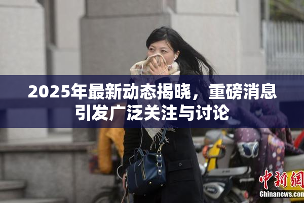 2025年最新动态揭晓，重磅消息引发广泛关注与讨论