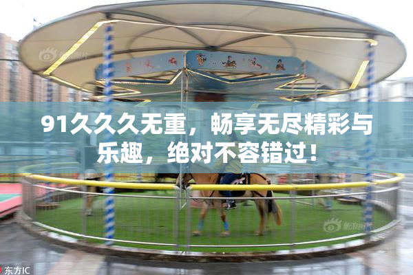 91久久久无重，畅享无尽精彩与乐趣，绝对不容错过！