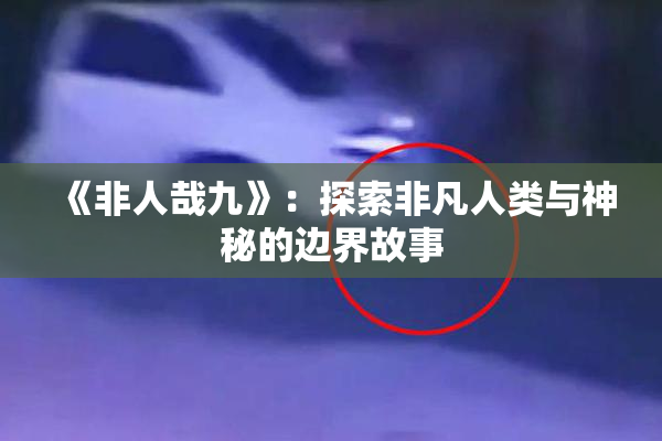 《非人哉九》：探索非凡人类与神秘的边界故事