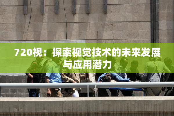720视：探索视觉技术的未来发展与应用潜力