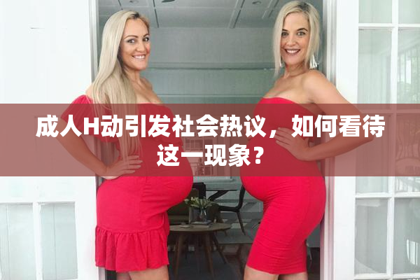成人H动引发社会热议，如何看待这一现象？