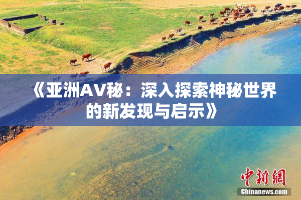 《亚洲AV秘：深入探索神秘世界的新发现与启示》