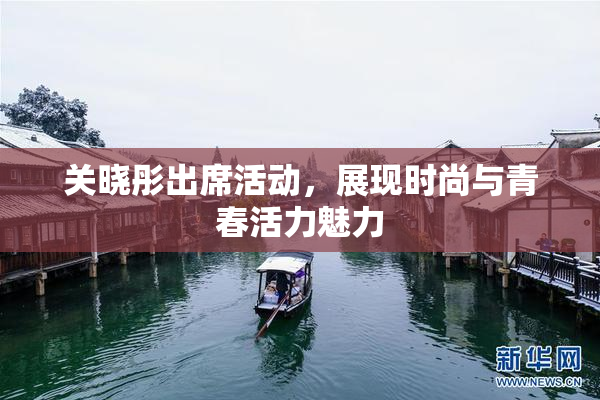 关晓彤出席活动，展现时尚与青春活力魅力