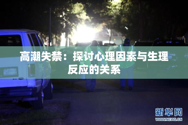 高潮失禁：探讨心理因素与生理反应的关系