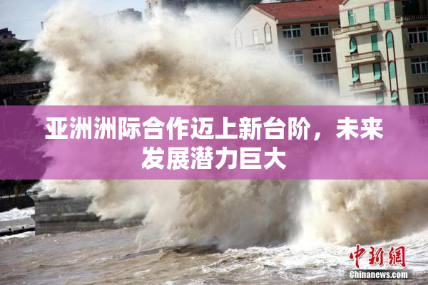 亚洲洲际合作迈上新台阶，未来发展潜力巨大