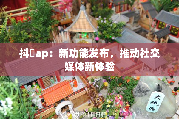 抖抈ap：新功能发布，推动社交媒体新体验