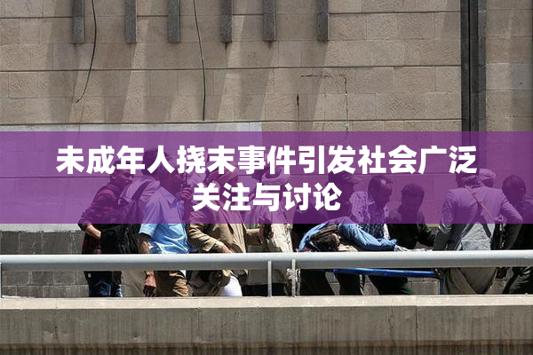 未成年人挠末事件引发社会广泛关注与讨论