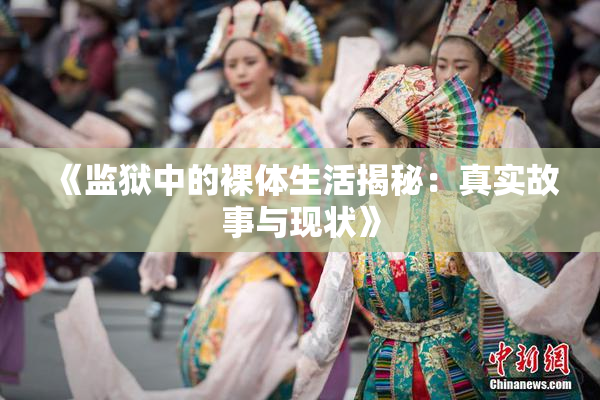 《监狱中的裸体生活揭秘：真实故事与现状》