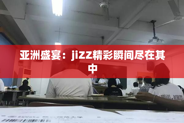 亚洲盛宴：jiZZ精彩瞬间尽在其中