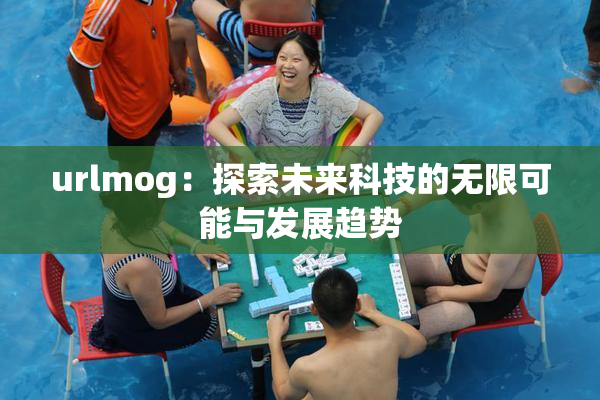 urlmog：探索未来科技的无限可能与发展趋势