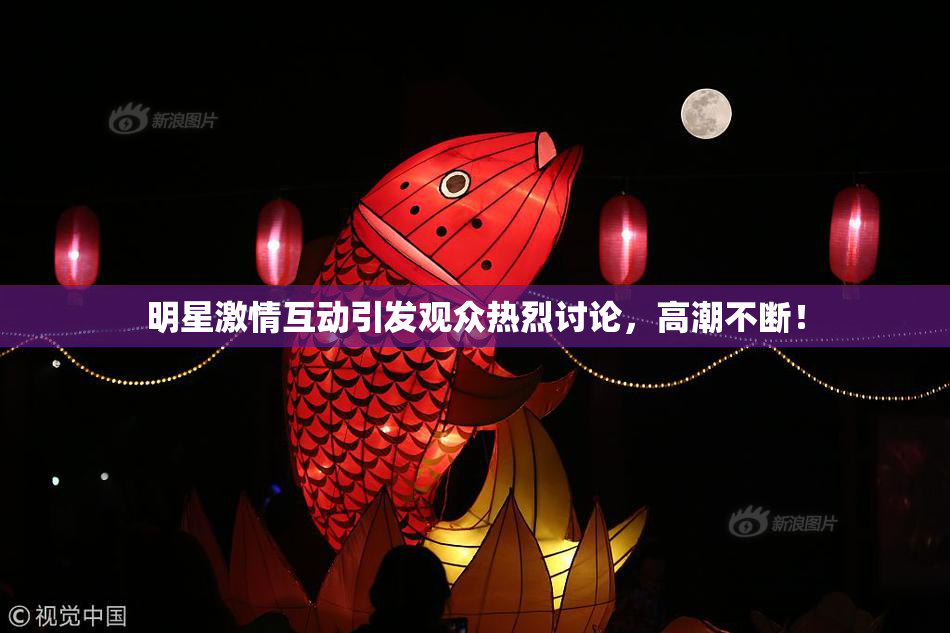 明星激情互动引发观众热烈讨论，高潮不断！