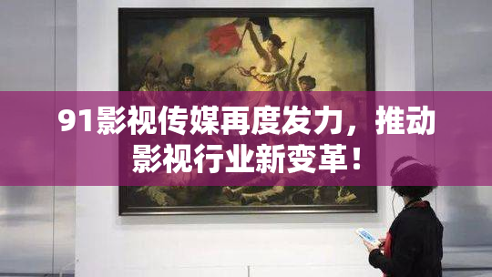 91影视传媒再度发力，推动影视行业新变革！