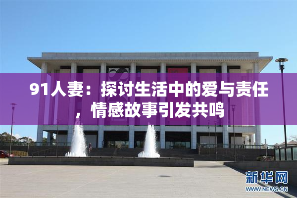 91人妻：探讨生活中的爱与责任，情感故事引发共鸣
