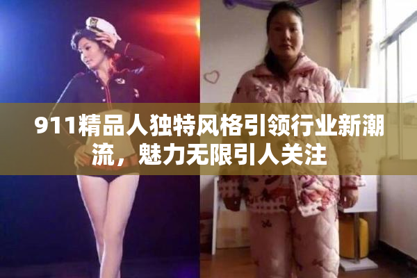 911精品人独特风格引领行业新潮流，魅力无限引人关注