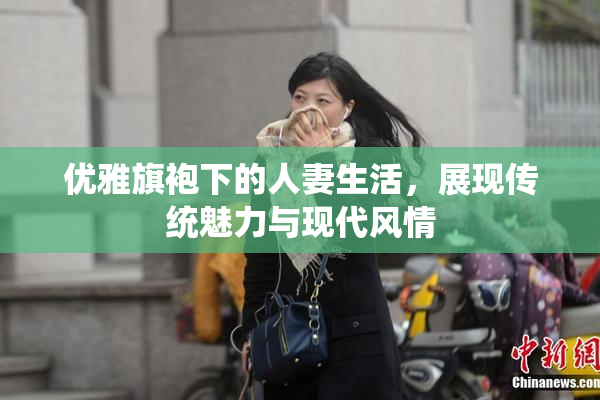 优雅旗袍下的人妻生活，展现传统魅力与现代风情
