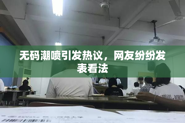 无码潮喷引发热议，网友纷纷发表看法