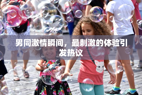 男同激情瞬间，最刺激的体验引发热议