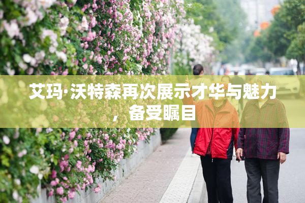 艾玛·沃特森再次展示才华与魅力，备受瞩目