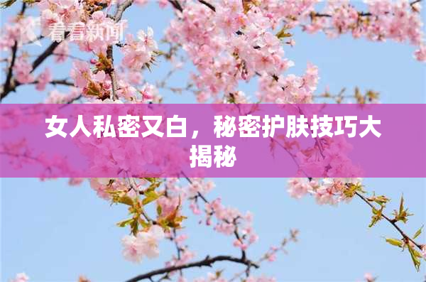 女人私密又白，秘密护肤技巧大揭秘